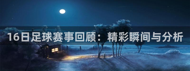  16日足球赛事回顾：精彩瞬间与分析