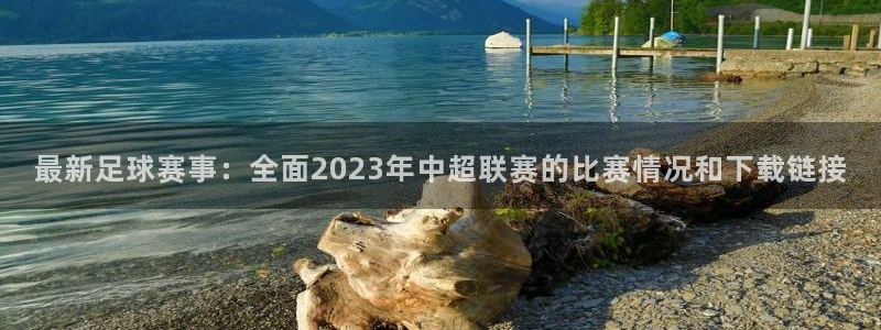  最新足球赛事：全面2023年中超联赛的比赛情况和下载链接