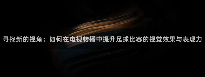  寻找新的视角：如何在电视转播中提升足球比赛的视觉效果与表现力