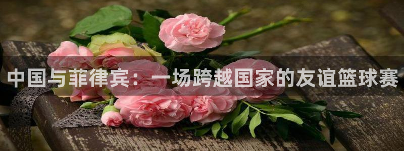 中国与菲律宾：一场跨越国家的友谊篮球赛