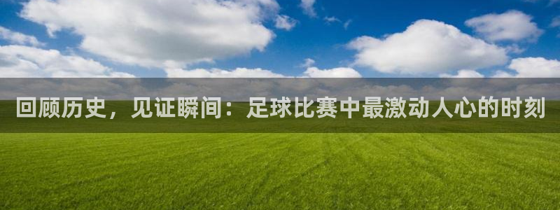 回顾历史，见证瞬间：足球比赛中最激动人心的时刻