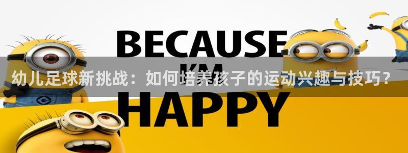 幼儿足球新挑战：如何培养孩子的运动兴趣与技巧？