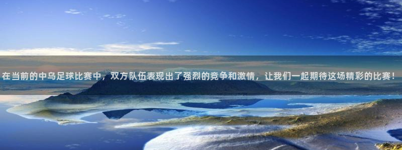  在当前的中乌足球比赛中，双方队伍表现出了强烈的竞争和激情，让