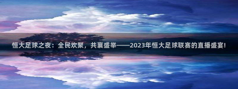 恒大足球之夜：全民欢聚，共襄盛举——2023年恒大足球联赛的