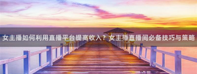 so米体育直播官网入口：女主播如何利用直播平台提高收入？女主播直播间必备技巧与策略