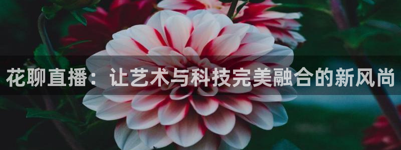 so米直播免费体育直播：花聊直播：让艺术与科技完美融合的新风尚