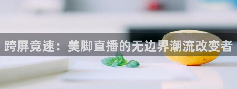 so米体育：跨屏竞速：美脚直播的无边界潮流改变者